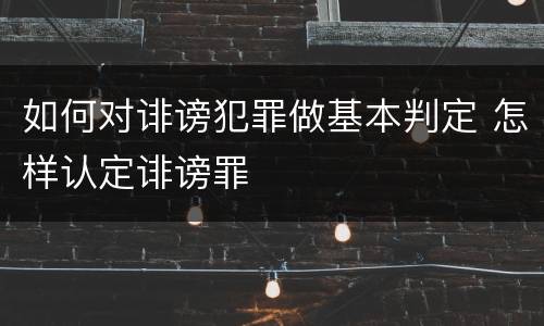 如何对诽谤犯罪做基本判定 怎样认定诽谤罪