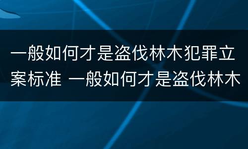 一般如何才是盗伐林木犯罪立案标准 一般如何才是盗伐林木犯罪立案标准呢