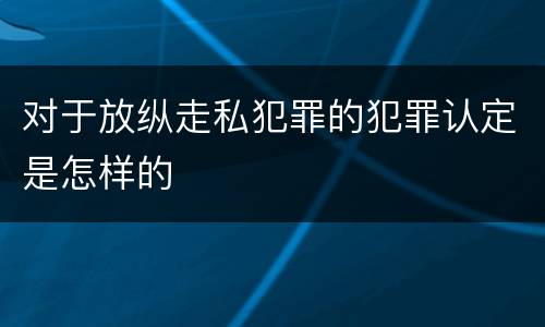 对于放纵走私犯罪的犯罪认定是怎样的