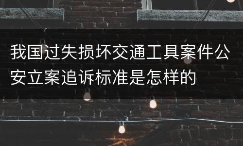 我国过失损坏交通工具案件公安立案追诉标准是怎样的