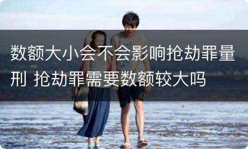 数额大小会不会影响抢劫罪量刑 抢劫罪需要数额较大吗