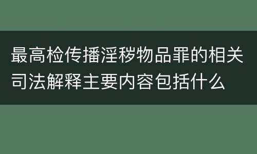 最高检传播淫秽物品罪的相关司法解释主要内容包括什么
