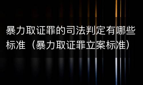 暴力取证罪的司法判定有哪些标准（暴力取证罪立案标准）