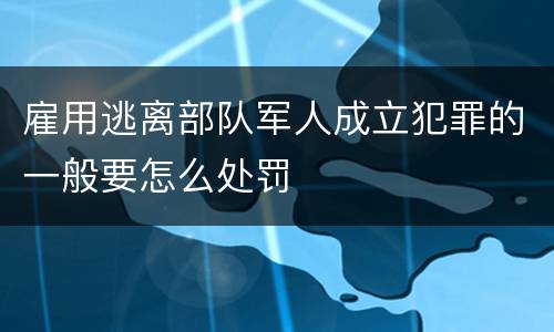 雇用逃离部队军人成立犯罪的一般要怎么处罚