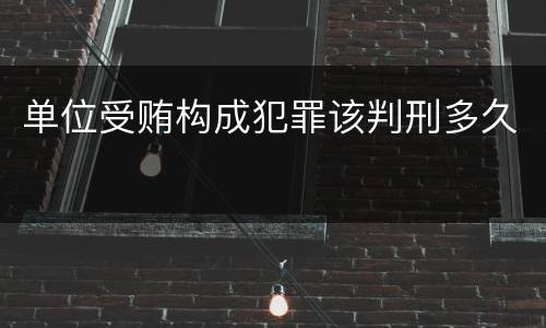 单位受贿构成犯罪该判刑多久