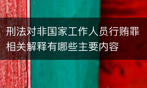 刑法对非国家工作人员行贿罪相关解释有哪些主要内容