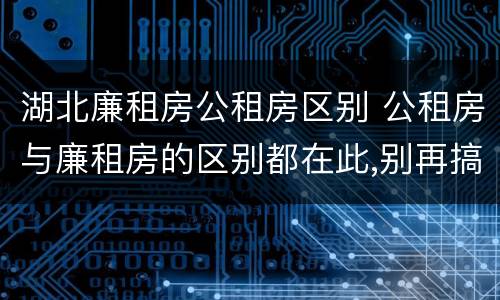 湖北廉租房公租房区别 公租房与廉租房的区别都在此,别再搞错了!
