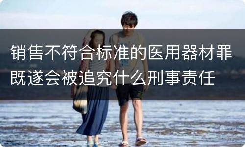 销售不符合标准的医用器材罪既遂会被追究什么刑事责任