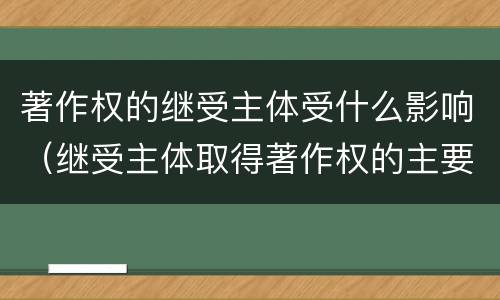 著作权的继受主体受什么影响（继受主体取得著作权的主要原因包括）