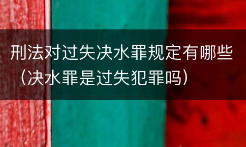 刑法对过失决水罪规定有哪些（决水罪是过失犯罪吗）