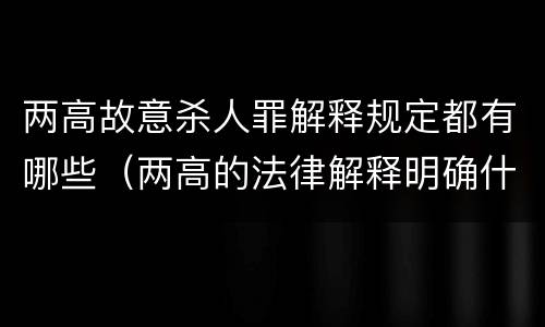 两高故意杀人罪解释规定都有哪些（两高的法律解释明确什么行为列入了罪名）