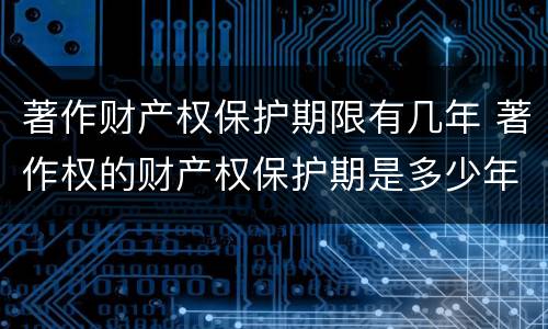 著作财产权保护期限有几年 著作权的财产权保护期是多少年