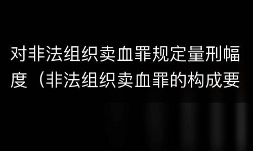 对非法组织卖血罪规定量刑幅度（非法组织卖血罪的构成要件）