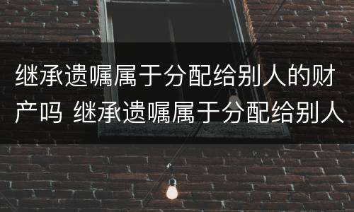 继承遗嘱属于分配给别人的财产吗 继承遗嘱属于分配给别人的财产吗为什么