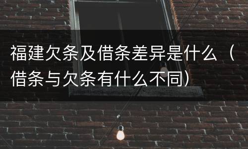 福建欠条及借条差异是什么（借条与欠条有什么不同）