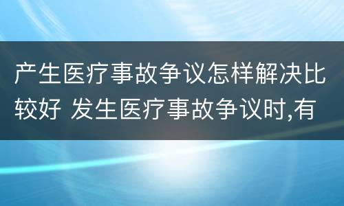 产生医疗事故争议怎样解决比较好 发生医疗事故争议时,有哪几种解决途径