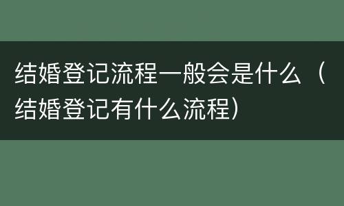 结婚登记流程一般会是什么（结婚登记有什么流程）