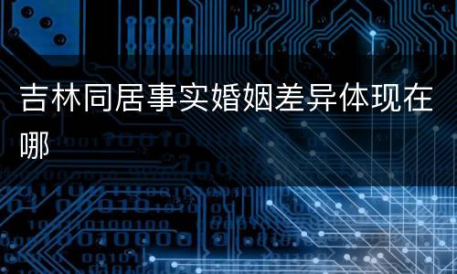 吉林同居事实婚姻差异体现在哪