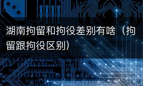 湖南拘留和拘役差别有啥（拘留跟拘役区别）