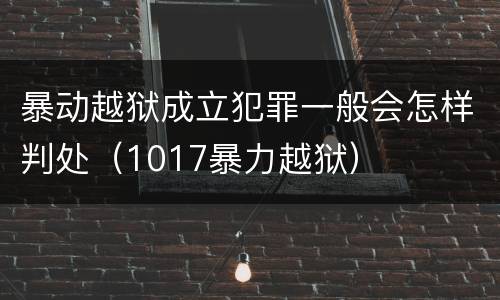 暴动越狱成立犯罪一般会怎样判处（1017暴力越狱）