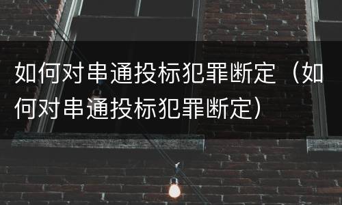 如何对串通投标犯罪断定（如何对串通投标犯罪断定）