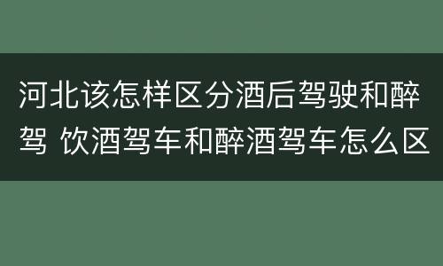 河北该怎样区分酒后驾驶和醉驾 饮酒驾车和醉酒驾车怎么区分
