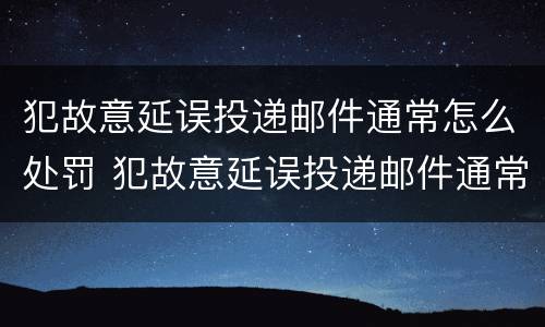 犯故意延误投递邮件通常怎么处罚 犯故意延误投递邮件通常怎么处罚的