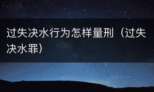 过失决水行为怎样量刑（过失决水罪）
