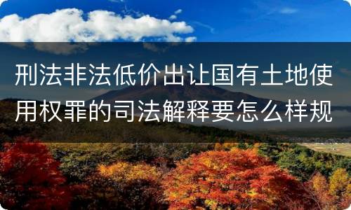 刑法非法低价出让国有土地使用权罪的司法解释要怎么样规定
