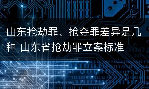 山东抢劫罪、抢夺罪差异是几种 山东省抢劫罪立案标准