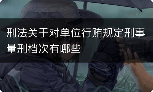 刑法关于对单位行贿规定刑事量刑档次有哪些