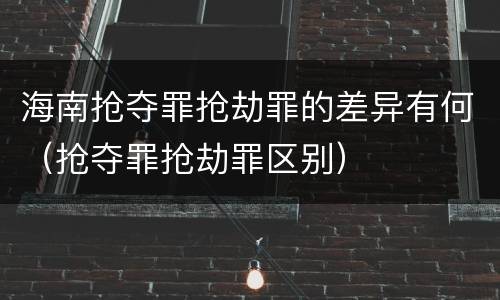 海南抢夺罪抢劫罪的差异有何（抢夺罪抢劫罪区别）