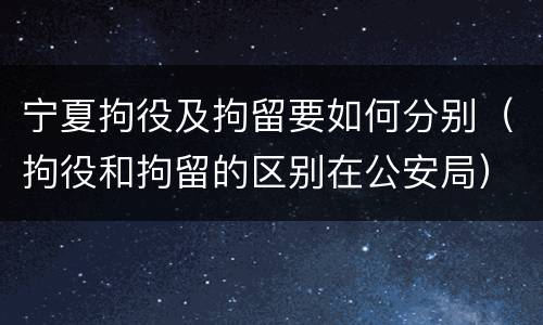 宁夏拘役及拘留要如何分别（拘役和拘留的区别在公安局）