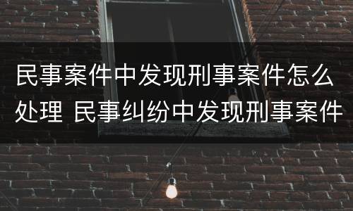 民事案件中发现刑事案件怎么处理 民事纠纷中发现刑事案件