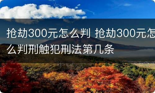 抢劫300元怎么判 抢劫300元怎么判刑触犯刑法第几条