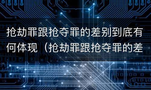 抢劫罪跟抢夺罪的差别到底有何体现（抢劫罪跟抢夺罪的差别到底有何体现呢）