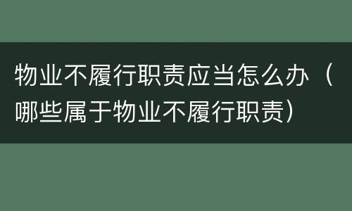 物业不履行职责应当怎么办（哪些属于物业不履行职责）