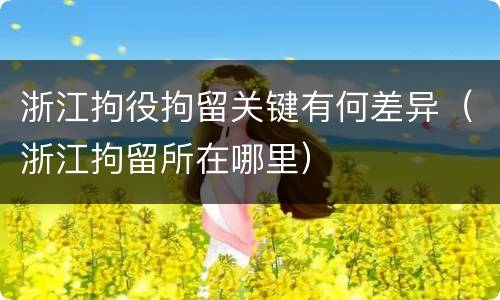 浙江拘役拘留关键有何差异（浙江拘留所在哪里）