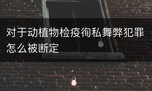 对于动植物检疫徇私舞弊犯罪怎么被断定