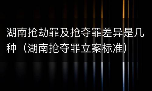 湖南抢劫罪及抢夺罪差异是几种（湖南抢夺罪立案标准）