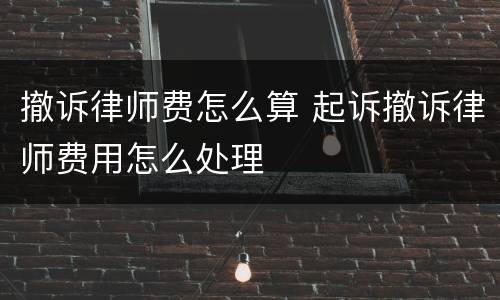 撤诉律师费怎么算 起诉撤诉律师费用怎么处理