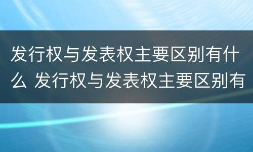 发行权与发表权主要区别有什么 发行权与发表权主要区别有什么意义