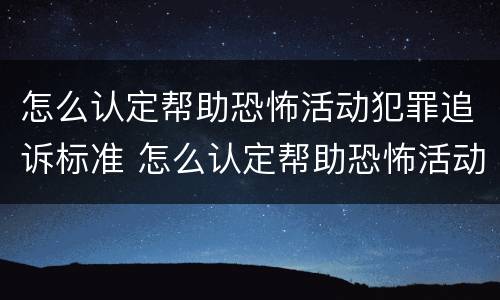 怎么认定帮助恐怖活动犯罪追诉标准 怎么认定帮助恐怖活动犯罪追诉标准呢