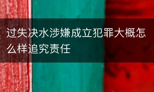 过失决水涉嫌成立犯罪大概怎么样追究责任