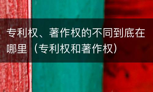专利权、著作权的不同到底在哪里（专利权和著作权）