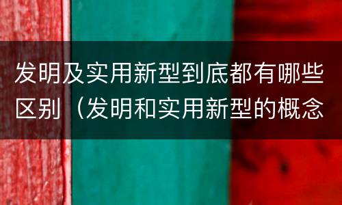 发明及实用新型到底都有哪些区别（发明和实用新型的概念）