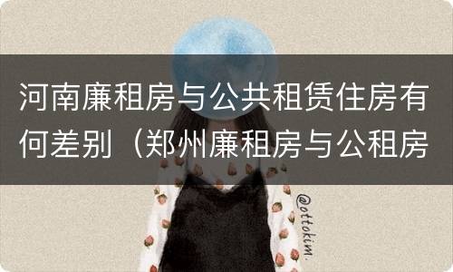 河南廉租房与公共租赁住房有何差别（郑州廉租房与公租房）
