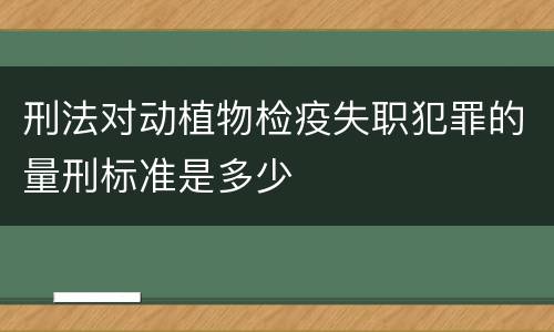 刑法对动植物检疫失职犯罪的量刑标准是多少
