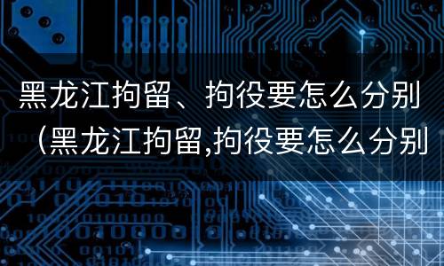 黑龙江拘留、拘役要怎么分别（黑龙江拘留,拘役要怎么分别判刑）