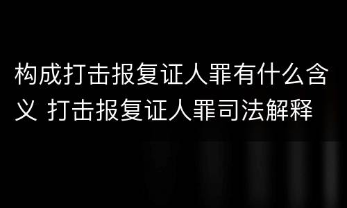构成打击报复证人罪有什么含义 打击报复证人罪司法解释